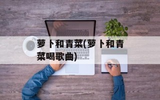 萝卜和青菜(萝卜和青菜喝歌曲)
