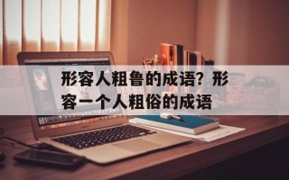 形容人粗鲁的成语？形容一个人粗俗的成语