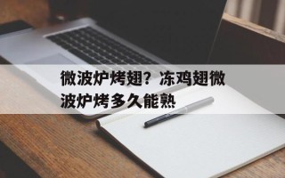 微波炉烤翅？冻鸡翅微波炉烤多久能熟