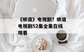 《娘道》电视剧？娘道电视剧52集全集在线观看
