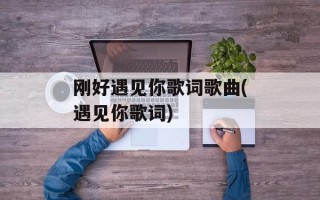 刚好遇见你歌词歌曲(遇见你歌词)