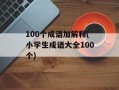 100个成语加解释(小学生成语大全100个)