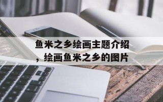 鱼米之乡绘画主题介绍，绘画鱼米之乡的图片