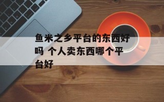 鱼米之乡平台的东西好吗 个人卖东西哪个平台好