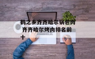 鹤之乡齐齐哈尔锅包肉 齐齐哈尔烤肉排名前十