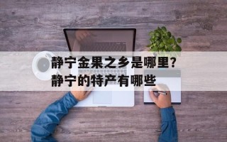 静宁金果之乡是哪里？静宁的特产有哪些