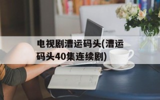 电视剧漕运码头(漕运码头40集连续剧)