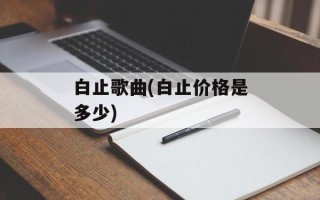 白止歌曲(白止价格是多少)