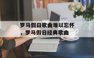 罗马假日歌曲难以忘怀，罗马假日经典歌曲