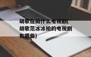 胡歌在拍什么电视剧(胡歌范冰冰拍的电视剧有哪些)