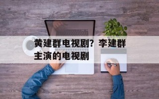 黄建群电视剧？李建群主演的电视剧