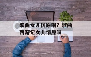 歌曲女儿国原唱？歌曲西游记女儿情原唱