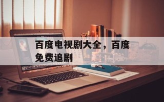 百度电视剧大全，百度免费追剧