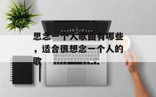思念一个人歌曲有哪些，适合很想念一个人的歌