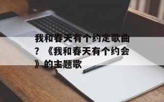 我和春天有个约定歌曲？《我和春天有个约会》的主题歌