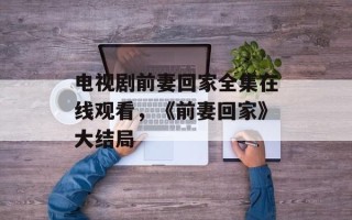 电视剧前妻回家全集在线观看，《前妻回家》大结局