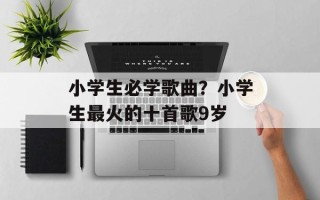 小学生必学歌曲？小学生最火的十首歌9岁