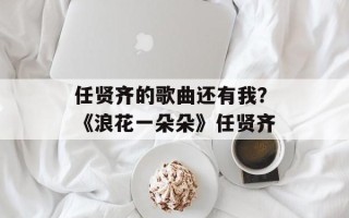任贤齐的歌曲还有我？《浪花一朵朵》任贤齐