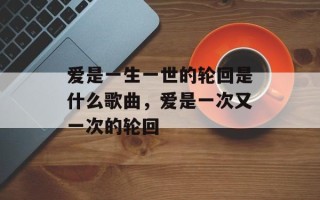 爱是一生一世的轮回是什么歌曲，爱是一次又一次的轮回