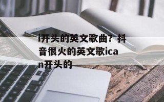 i开头的英文歌曲？抖音很火的英文歌ican开头的