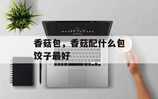 香菇包，香菇配什么包饺子最好