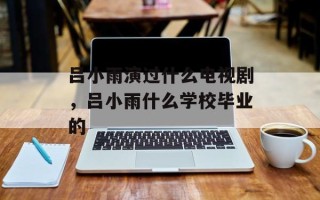 吕小雨演过什么电视剧，吕小雨什么学校毕业的