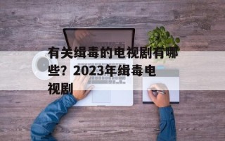 有关缉毒的电视剧有哪些？2023年缉毒电视剧