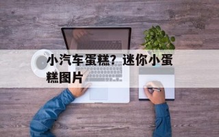 小汽车蛋糕？迷你小蛋糕图片