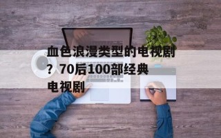 血色浪漫类型的电视剧？70后100部经典电视剧