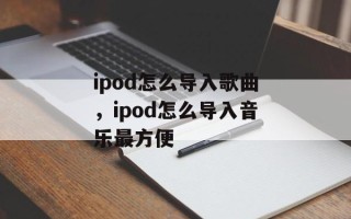 ipod怎么导入歌曲，ipod怎么导入音乐最方便