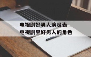 电视剧好男人演员表 电视剧里好男人的角色