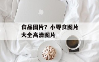 食品图片？小零食图片大全高清图片