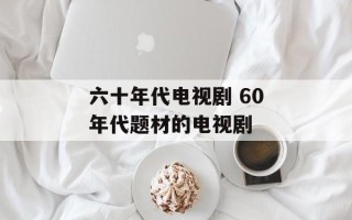 六十年代电视剧 60年代题材的电视剧