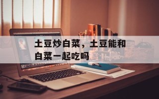 土豆炒白菜，土豆能和白菜一起吃吗