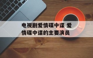 电视剧爱情碟中谍 爱情碟中谍的主要演员