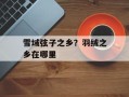雪域弦子之乡？羽绒之乡在哪里