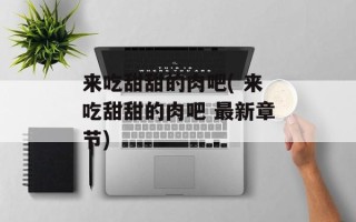 来吃甜甜的肉吧( 来吃甜甜的肉吧 最新章节)