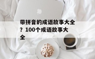 带拼音的成语故事大全？100个成语故事大全