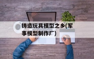 铸造玩具模型之乡(军事模型制作厂)