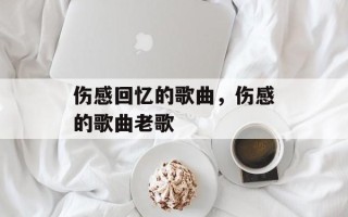 伤感回忆的歌曲，伤感的歌曲老歌