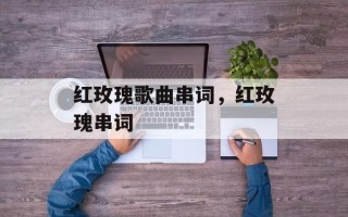 红玫瑰歌曲串词，红玫瑰串词