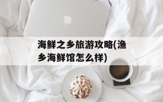 海鲜之乡旅游攻略(渔乡海鲜馆怎么样)