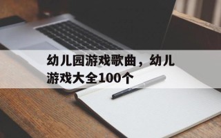 幼儿园游戏歌曲，幼儿游戏大全100个