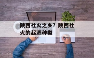 陕西社火之乡？陕西社火的起源种类