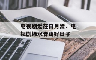 电视剧爱在日月潭，电视剧绿水青山好日子
