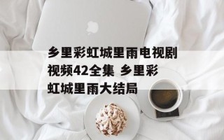 乡里彩虹城里雨电视剧视频42全集 乡里彩虹城里雨大结局