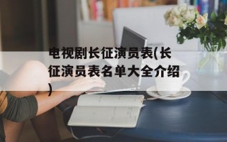 电视剧长征演员表(长征演员表名单大全介绍)