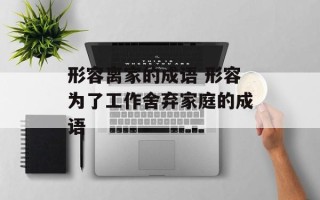 形容离家的成语 形容为了工作舍弃家庭的成语