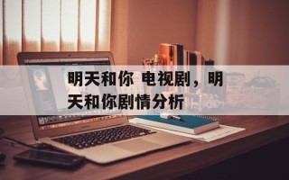 明天和你 电视剧，明天和你剧情分析