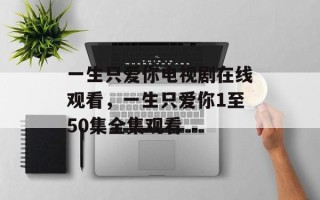 一生只爱你电视剧在线观看，一生只爱你1至50集全集观看